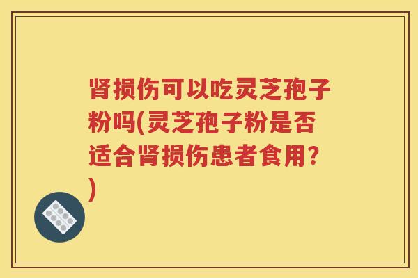 肾损伤可以吃灵芝孢子粉吗(灵芝孢子粉是否适合肾损伤患者食用？)