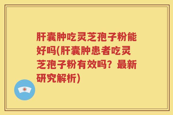 肝囊肿吃灵芝孢子粉能好吗(肝囊肿患者吃灵芝孢子粉有效吗？最新研究解析)