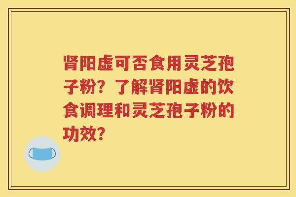 肾阳虚可否食用灵芝孢子粉？了解肾阳虚的饮食调理和灵芝孢子粉的功效？