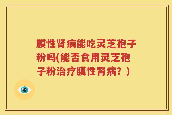 膜性肾病能吃灵芝孢子粉吗(能否食用灵芝孢子粉治疗膜性肾病？)
