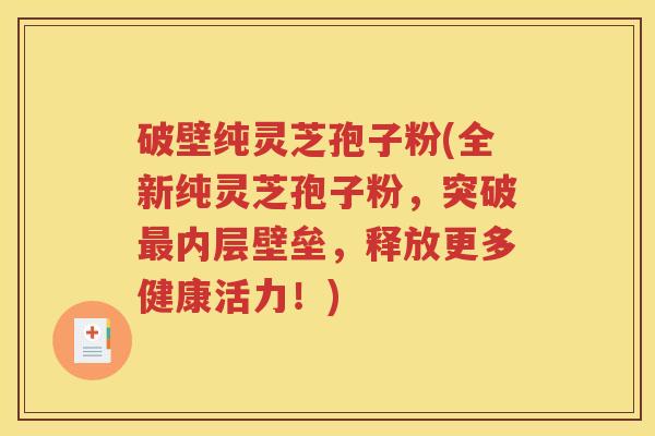 破壁纯灵芝孢子粉(全新纯灵芝孢子粉，突破最内层壁垒，释放更多健康活力！)