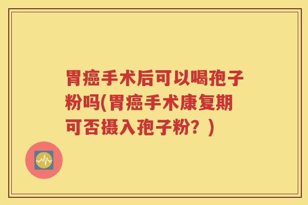 胃癌手术后可以喝孢子粉吗(胃癌手术康复期可否摄入孢子粉？)
