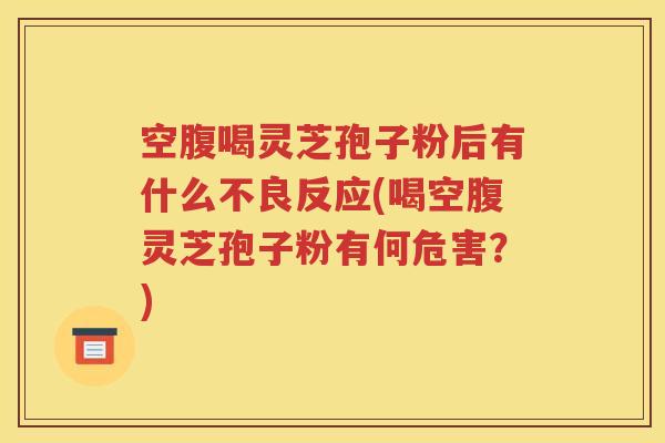 空腹喝灵芝孢子粉后有什么不良反应(喝空腹灵芝孢子粉有何危害？)