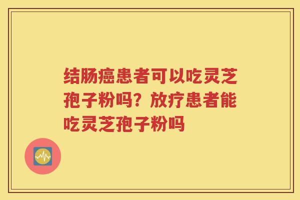 结肠癌患者可以吃灵芝孢子粉吗？放疗患者能吃灵芝孢子粉吗