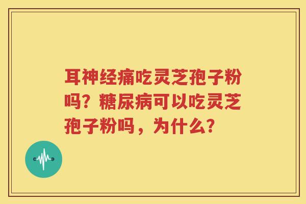 耳神经痛吃灵芝孢子粉吗？糖尿病可以吃灵芝孢子粉吗，为什么？