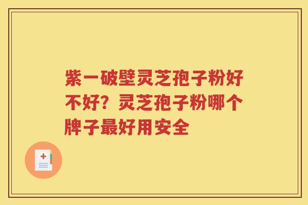 紫一破壁灵芝孢子粉好不好？灵芝孢子粉哪个牌子最好用安全
