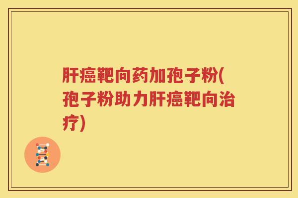 肝癌靶向药加孢子粉(孢子粉助力肝癌靶向治疗)