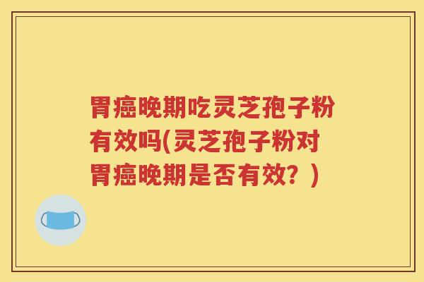 胃癌晚期吃灵芝孢子粉有效吗(灵芝孢子粉对胃癌晚期是否有效？)