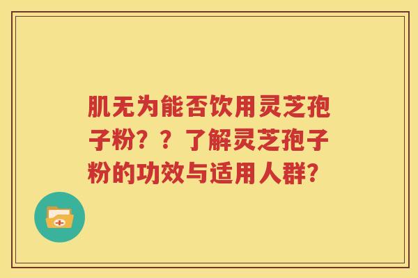 肌无为能否饮用灵芝孢子粉？？了解灵芝孢子粉的功效与适用人群？