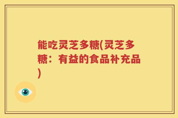 能吃灵芝多糖(灵芝多糖：有益的食品补充品)