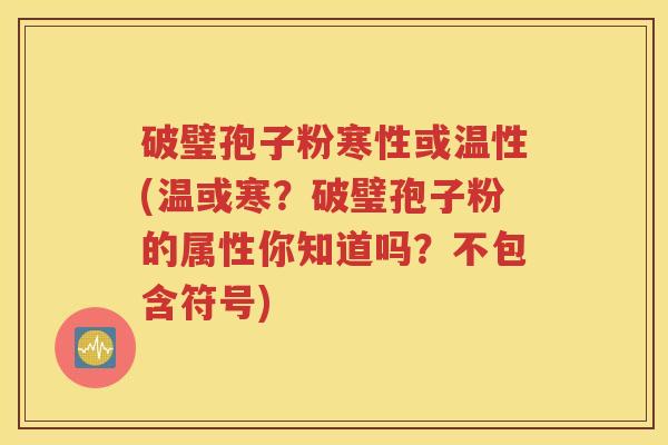 破璧孢子粉寒性或温性(温或寒？破璧孢子粉的属性你知道吗？不包含符号)