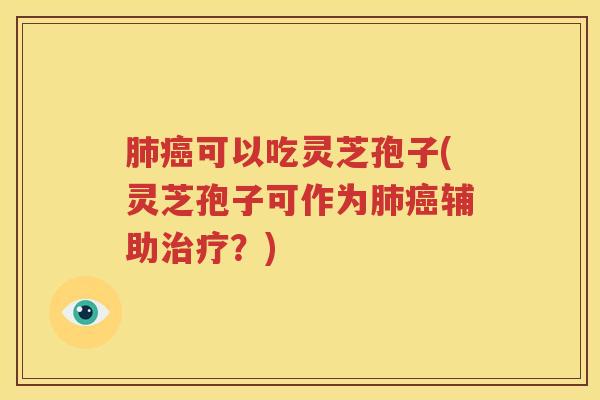 肺癌可以吃灵芝孢子(灵芝孢子可作为肺癌辅助治疗？)