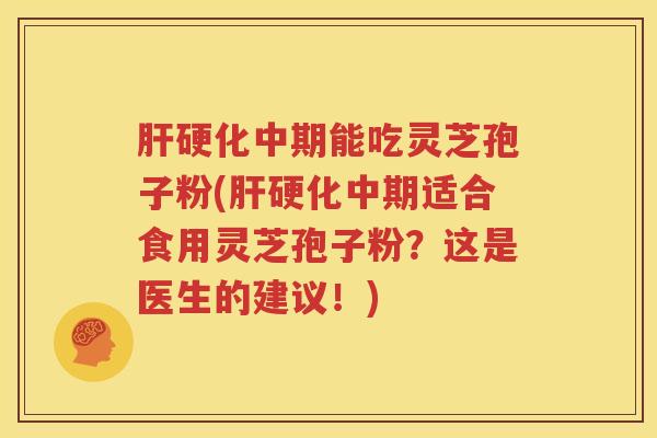 肝硬化中期能吃灵芝孢子粉(肝硬化中期适合食用灵芝孢子粉？这是医生的建议！)