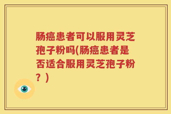肠癌患者可以服用灵芝孢子粉吗(肠癌患者是否适合服用灵芝孢子粉？)