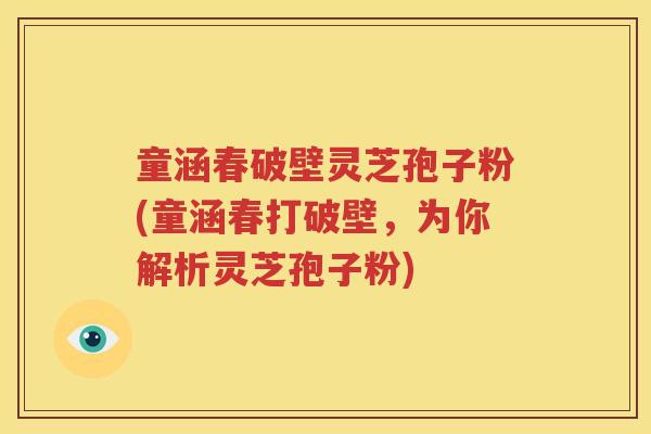 童涵春破壁灵芝孢子粉(童涵春打破壁，为你解析灵芝孢子粉)