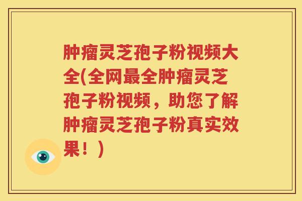 肿瘤灵芝孢子粉视频大全(全网最全肿瘤灵芝孢子粉视频，助您了解肿瘤灵芝孢子粉真实效果！)