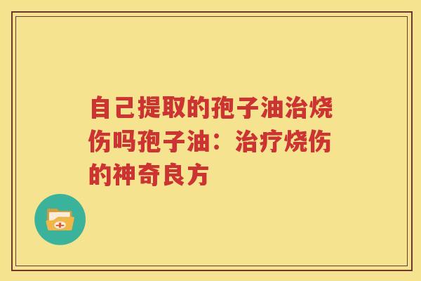 自己提取的孢子油治烧伤吗孢子油：治疗烧伤的神奇良方