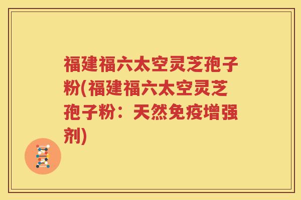 福建福六太空灵芝孢子粉(福建福六太空灵芝孢子粉：天然免疫增强剂)