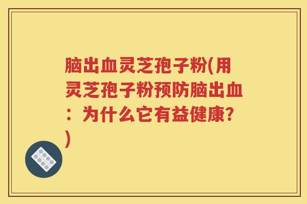 脑出血灵芝孢子粉(用灵芝孢子粉预防脑出血：为什么它有益健康？)