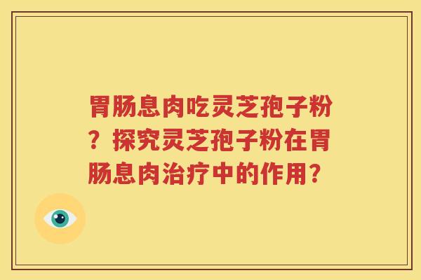 胃肠息肉吃灵芝孢子粉？探究灵芝孢子粉在胃肠息肉治疗中的作用？
