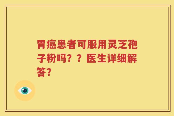 胃癌患者可服用灵芝孢子粉吗？？医生详细解答？