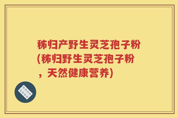 秭归产野生灵芝孢子粉(秭归野生灵芝孢子粉，天然健康营养)