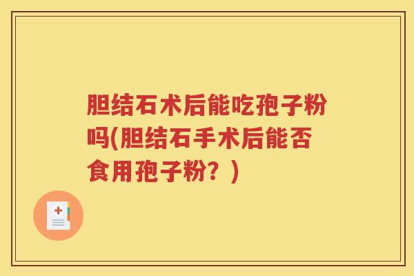 胆结石术后能吃孢子粉吗(胆结石手术后能否食用孢子粉？)
