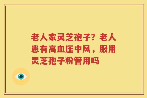 老人家灵芝孢子？老人患有高血压中风，服用灵芝孢子粉管用吗