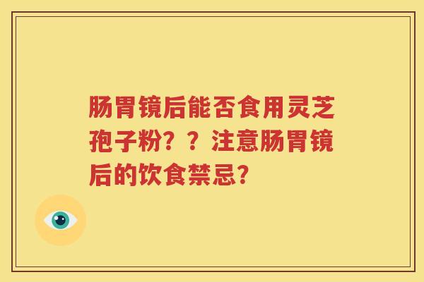 肠胃镜后能否食用灵芝孢子粉？？注意肠胃镜后的饮食禁忌？