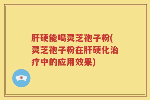 肝硬能喝灵芝孢子粉(灵芝孢子粉在肝硬化治疗中的应用效果)