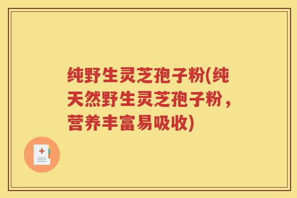 纯野生灵芝孢子粉(纯天然野生灵芝孢子粉，营养丰富易吸收)