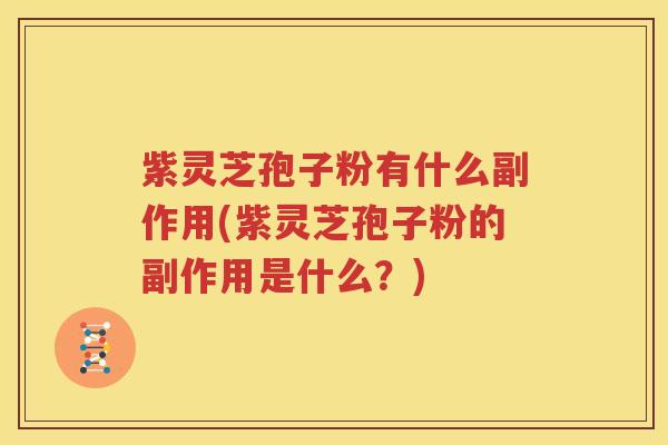 紫灵芝孢子粉有什么副作用(紫灵芝孢子粉的副作用是什么？)