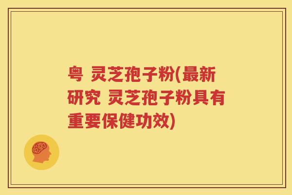 粤 灵芝孢子粉(最新研究 灵芝孢子粉具有重要保健功效)