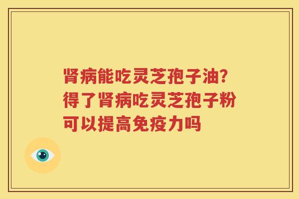 肾病能吃灵芝孢子油？得了肾病吃灵芝孢子粉可以提高免疫力吗