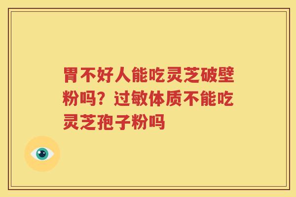 胃不好人能吃灵芝破壁粉吗？过敏体质不能吃灵芝孢子粉吗