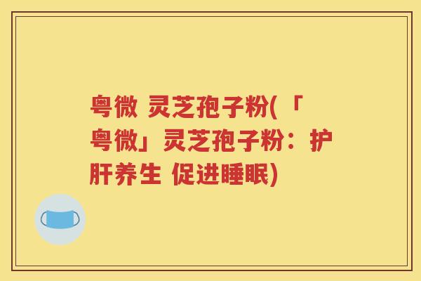 粤微 灵芝孢子粉(「粤微」灵芝孢子粉：护肝养生 促进睡眠)