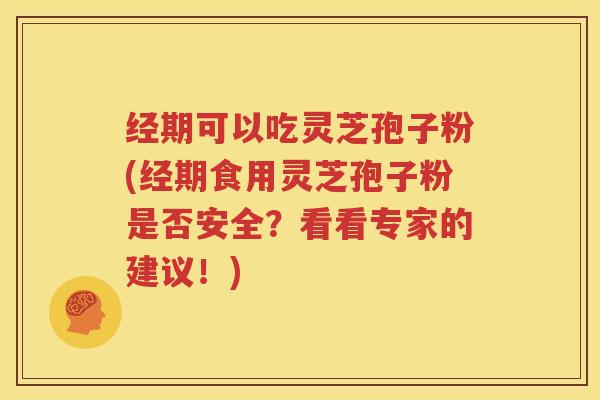 经期可以吃灵芝孢子粉(经期食用灵芝孢子粉是否安全？看看专家的建议！)
