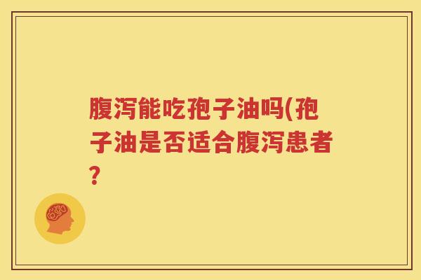 腹泻能吃孢子油吗(孢子油是否适合腹泻患者？