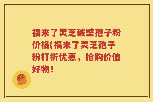 福来了灵芝破壁孢子粉价格(福来了灵芝孢子粉打折优惠，抢购价值好物！