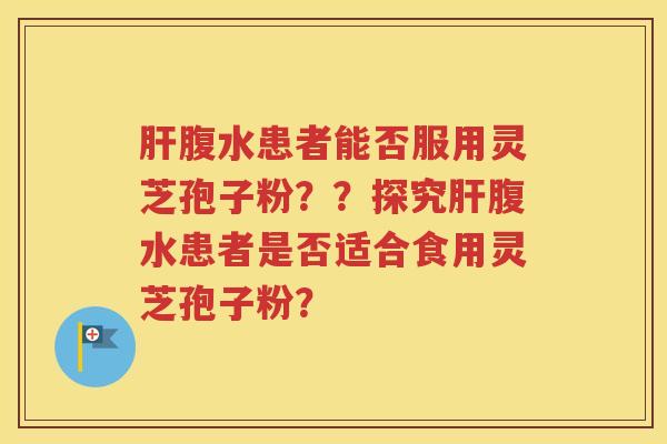 肝腹水患者能否服用灵芝孢子粉？？探究肝腹水患者是否适合食用灵芝孢子粉？