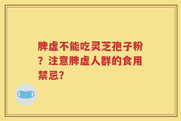 脾虚不能吃灵芝孢子粉？注意脾虚人群的食用禁忌？