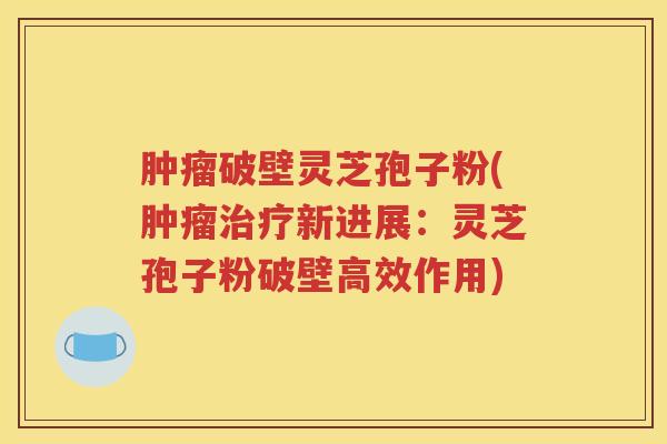 肿瘤破壁灵芝孢子粉(肿瘤治疗新进展：灵芝孢子粉破壁高效作用)