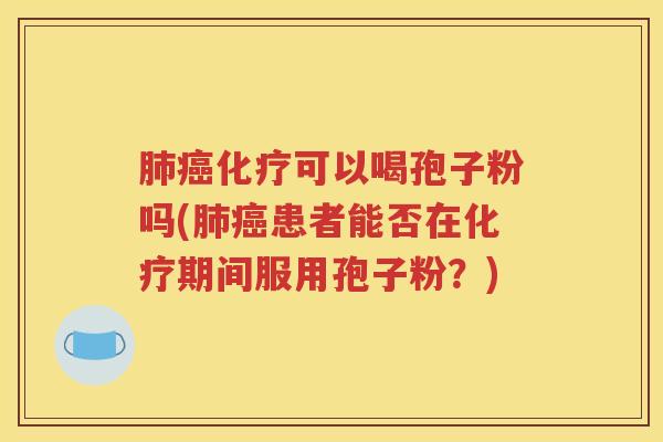 肺癌化疗可以喝孢子粉吗(肺癌患者能否在化疗期间服用孢子粉？)