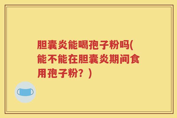 胆囊炎能喝孢子粉吗(能不能在胆囊炎期间食用孢子粉？)