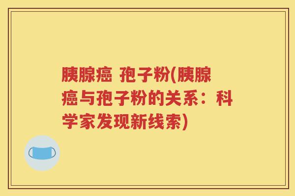 胰腺癌 孢子粉(胰腺癌与孢子粉的关系：科学家发现新线索)