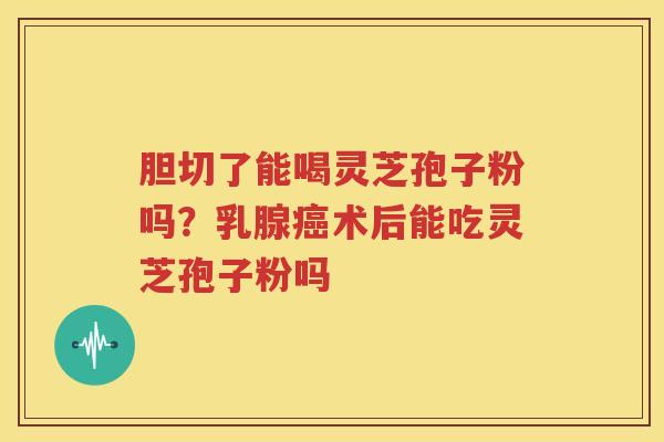 胆切了能喝灵芝孢子粉吗？乳腺癌术后能吃灵芝孢子粉吗