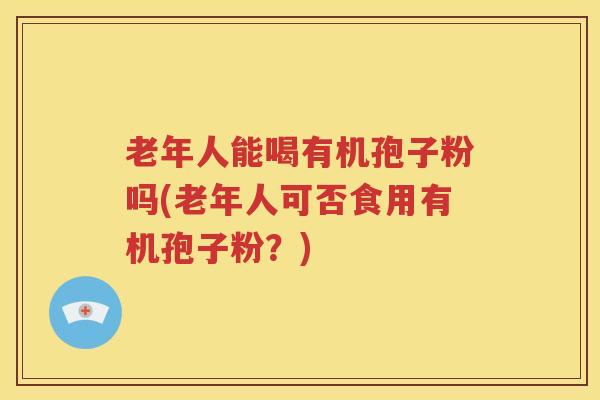 老年人能喝有机孢子粉吗(老年人可否食用有机孢子粉？)