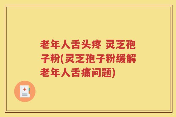 老年人舌头疼 灵芝孢子粉(灵芝孢子粉缓解老年人舌痛问题)