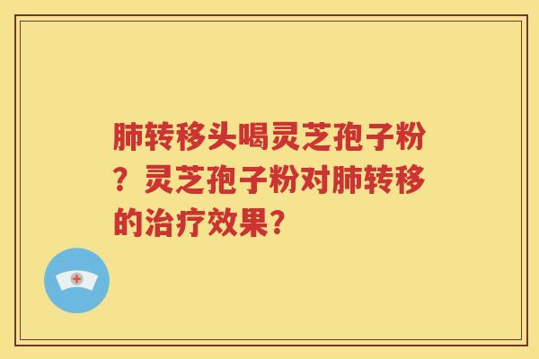 肺转移头喝灵芝孢子粉？灵芝孢子粉对肺转移的治疗效果？