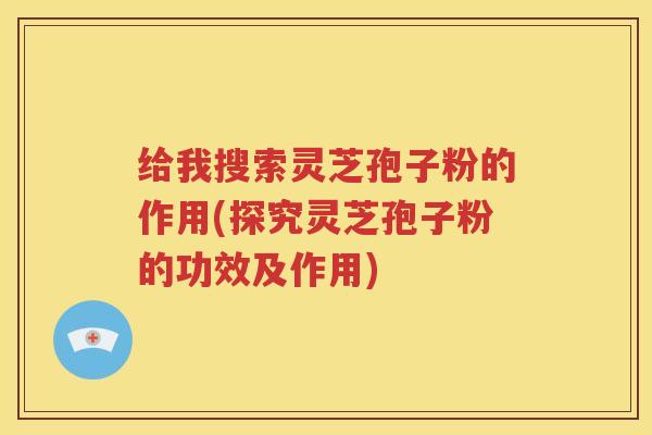 给我搜索灵芝孢子粉的作用(探究灵芝孢子粉的功效及作用)